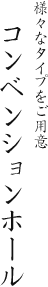 様々なタイプをご用意 コンベンションホール