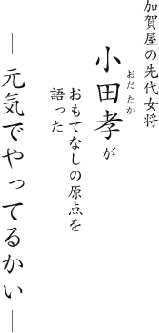 加賀屋の先代女将 小田孝がおもてなしの原点を語った　元気でやってるかい